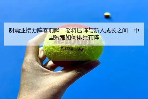 谢震业接力阵容前瞻：老将压阵与新人成长之间，中国短跑如何排兵布阵 | kaiyun